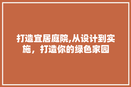 打造宜居庭院,从设计到实施，打造你的绿色家园 打造宜居庭院,从设计到实施，打造你的绿色家园 搜狗SEO