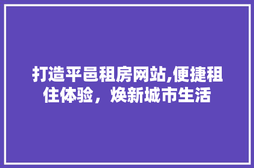打造平邑租房网站,便捷租住体验，焕新城市生活 打造平邑租房网站,便捷租住体验，焕新城市生活 网站建设公司