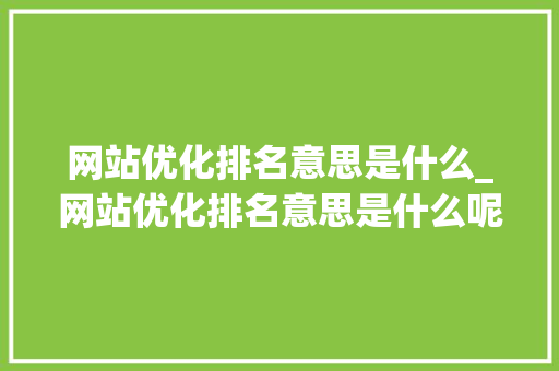 网站优化排名意思是什么_网站优化排名意思是什么呢。 网站优化排名意思是什么_网站优化排名意思是什么呢。 SEO关键词