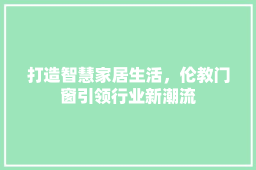 打造智慧家居生活，伦教门窗引领行业新潮流 打造智慧家居生活，伦教门窗引领行业新潮流 神马SEO