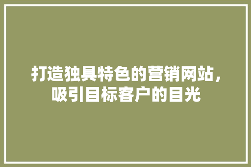 打造独具特色的营销网站，吸引目标客户的目光 打造独具特色的营销网站，吸引目标客户的目光 SEO关键词