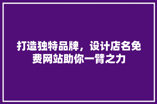 打造独特品牌，设计店名免费网站助你一臂之力