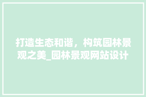 打造生态和谐，构筑园林景观之美_园林景观网站设计的探索与方法