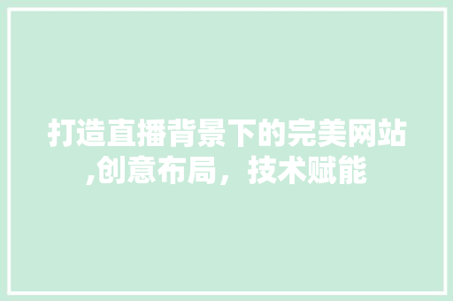 打造直播背景下的完美网站,创意布局，技术赋能 打造直播背景下的完美网站,创意布局，技术赋能 网站建设公司