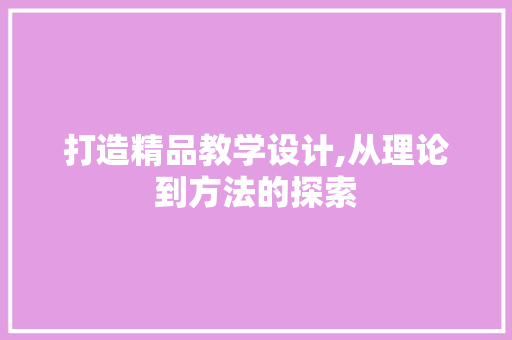 打造精品教学设计,从理论到方法的探索 必应SEO 打造精品教学设计,从理论到方法的探索 打造精品教学设计,从理论到方法的探索 必应SEO