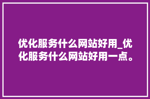 优化服务什么网站好用_优化服务什么网站好用一点。 优化服务什么网站好用_优化服务什么网站好用一点。 搜狗SEO