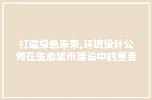 打造绿色未来,环境设计公司在生态城市建设中的重要作用 打造绿色未来,环境设计公司在生态城市建设中的重要作用 百度SEO