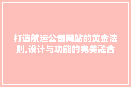 打造航运公司网站的黄金法则,设计与功能的完美融合 打造航运公司网站的黄金法则,设计与功能的完美融合 百度SEO