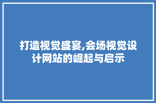 打造视觉盛宴,会场视觉设计网站的崛起与启示 打造视觉盛宴,会场视觉设计网站的崛起与启示 网站建设公司