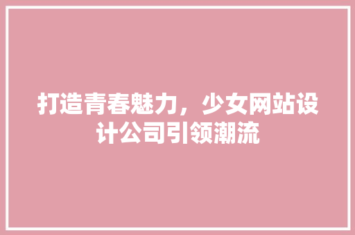 打造青春魅力，少女网站设计公司引领潮流 打造青春魅力，少女网站设计公司引领潮流 神马SEO