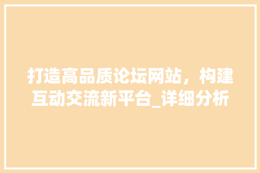 打造高品质论坛网站，构建互动交流新平台_详细分析论坛网站宣传设计 打造高品质论坛网站，构建互动交流新平台_详细分析论坛网站宣传设计 SEO关键词