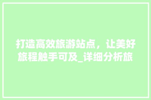 打造高效旅游站点，让美好旅程触手可及_详细分析旅游站点宣传设计之路