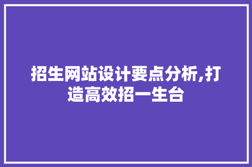 招生网站设计要点分析,打造高效招一生台 招生网站设计要点分析,打造高效招一生台 SEO关键词