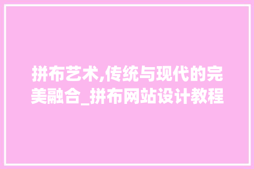 拼布艺术,传统与现代的完美融合_拼布网站设计教程分析 必应SEO 拼布艺术,传统与现代的完美融合_拼布网站设计教程分析 拼布艺术,传统与现代的完美融合_拼布网站设计教程分析 必应SEO