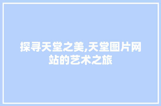 探寻天堂之美,天堂图片网站的艺术之旅 探寻天堂之美,天堂图片网站的艺术之旅 SEO关键词