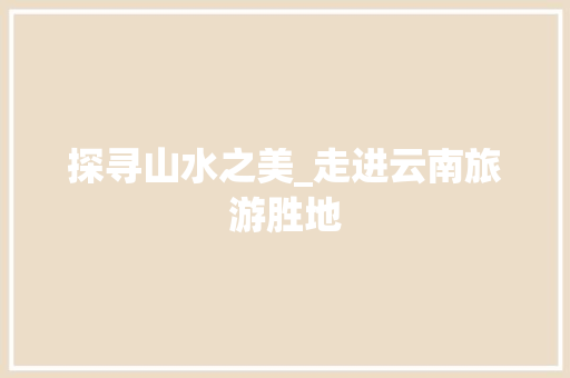 探寻山水之美_走进云南旅游胜地
