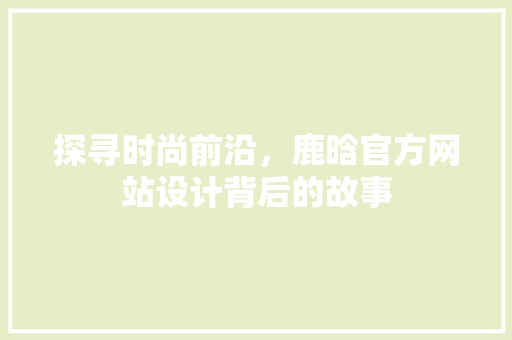 探寻时尚前沿，鹿晗官方网站设计背后的故事