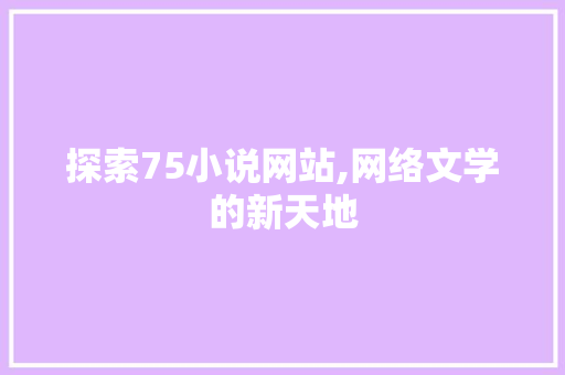 探索75小说网站,网络文学的新天地 探索75小说网站,网络文学的新天地 网站建设公司
