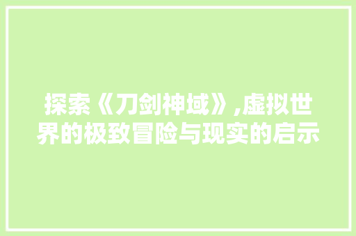 探索《刀剑神域》,虚拟世界的极致冒险与现实的启示 搜狗SEO 探索《刀剑神域》,虚拟世界的极致冒险与现实的启示 探索《刀剑神域》,虚拟世界的极致冒险与现实的启示 搜狗SEO