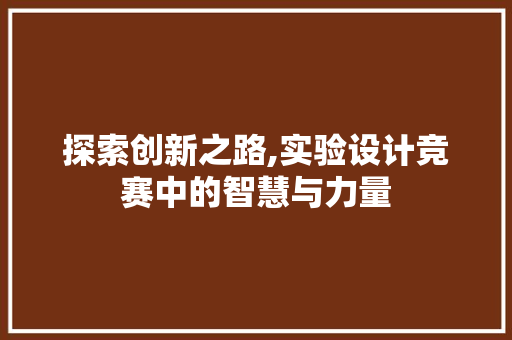 探索创新之路,实验设计竞赛中的智慧与力量 探索创新之路,实验设计竞赛中的智慧与力量 搜狗SEO