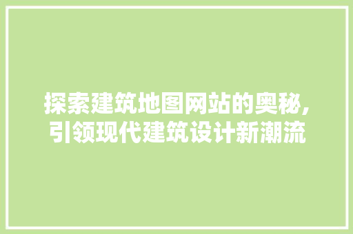 探索建筑地图网站的奥秘,引领现代建筑设计新潮流 探索建筑地图网站的奥秘,引领现代建筑设计新潮流 网站建设公司