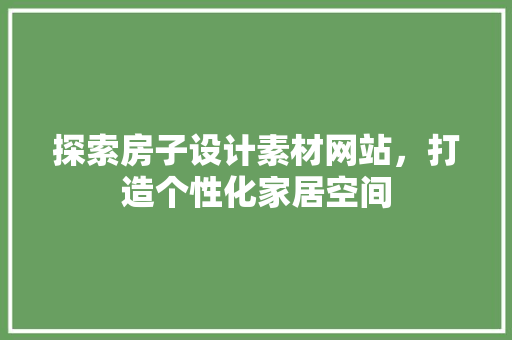 探索房子设计素材网站，打造个性化家居空间 探索房子设计素材网站，打造个性化家居空间 网站建设公司