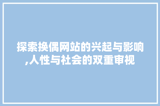 探索换偶网站的兴起与影响,人性与社会的双重审视 探索换偶网站的兴起与影响,人性与社会的双重审视 必应SEO