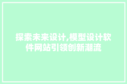 探索未来设计,模型设计软件网站引领创新潮流 探索未来设计,模型设计软件网站引领创新潮流 网站建设公司