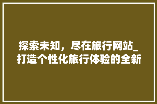 探索未知，尽在旅行网站_打造个性化旅行体验的全新平台