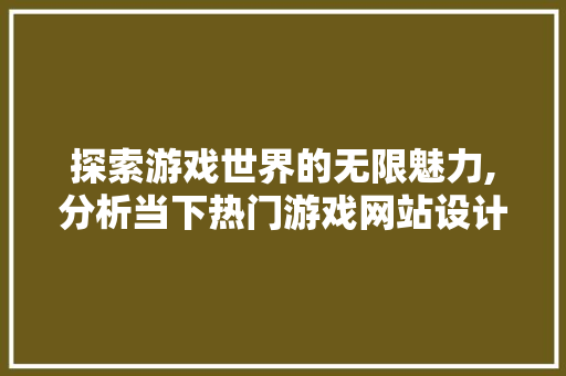 探索游戏世界的无限魅力,分析当下热门游戏网站设计趋势