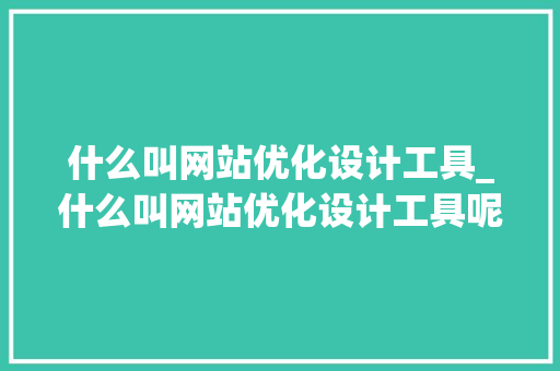 什么叫网站优化设计工具_什么叫网站优化设计工具呢。 什么叫网站优化设计工具_什么叫网站优化设计工具呢。 SEO关键词