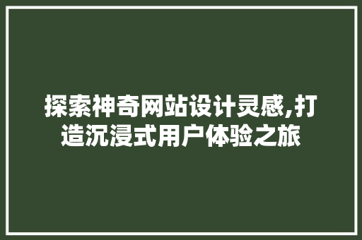 探索神奇网站设计灵感,打造沉浸式用户体验之旅 探索神奇网站设计灵感,打造沉浸式用户体验之旅 网站建设公司