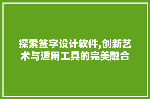 探索签字设计软件,创新艺术与适用工具的完美融合
