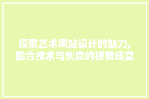 探索艺术网站设计的魅力,融合技术与创意的视觉盛宴 探索艺术网站设计的魅力,融合技术与创意的视觉盛宴 必应SEO