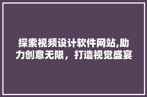 探索视频设计软件网站,助力创意无限，打造视觉盛宴