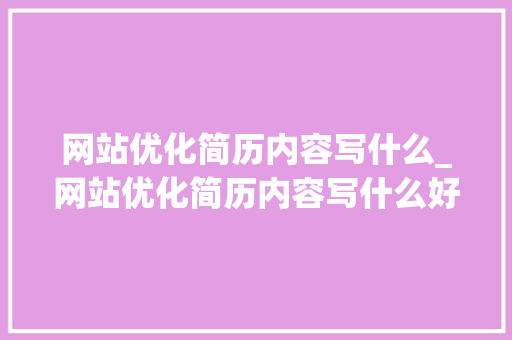 网站优化简历内容写什么_网站优化简历内容写什么好。