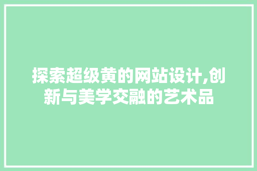 探索超级黄的网站设计,创新与美学交融的艺术品 探索超级黄的网站设计,创新与美学交融的艺术品 百度SEO