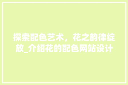 探索配色艺术，花之韵律绽放_介绍花的配色网站设计 探索配色艺术，花之韵律绽放_介绍花的配色网站设计 必应SEO