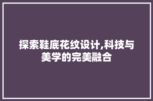 探索鞋底花纹设计,科技与美学的完美融合 探索鞋底花纹设计,科技与美学的完美融合 网站建设公司