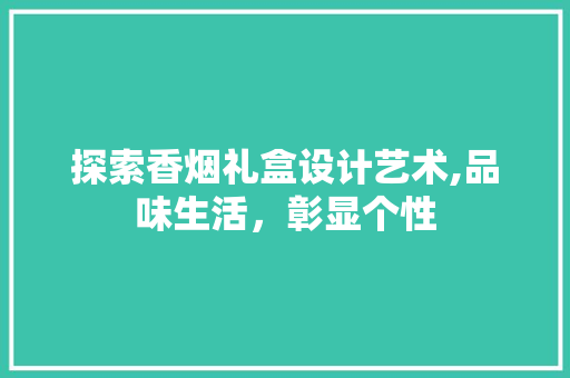探索香烟礼盒设计艺术,品味生活，彰显个性 探索香烟礼盒设计艺术,品味生活，彰显个性 搜狗SEO