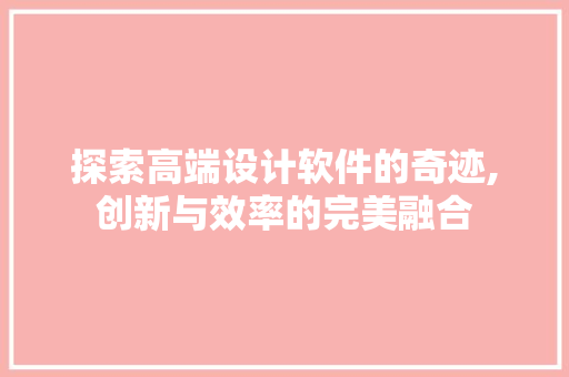探索高端设计软件的奇迹,创新与效率的完美融合