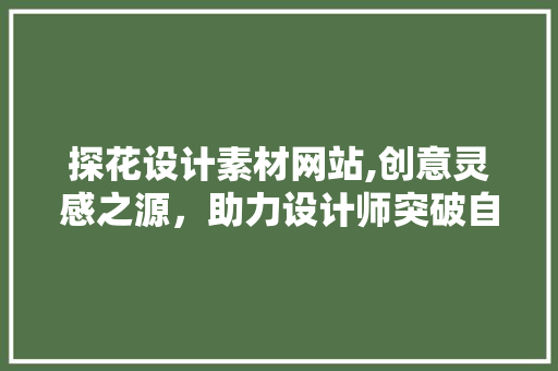 探花设计素材网站,创意灵感之源，助力设计师突破自我 探花设计素材网站,创意灵感之源，助力设计师突破自我 神马SEO