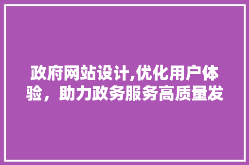 政府网站设计,优化用户体验，助力政务服务高质量发展