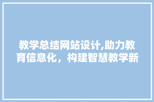 教学总结网站设计,助力教育信息化，构建智慧教学新生态 教学总结网站设计,助力教育信息化，构建智慧教学新生态 搜狗SEO