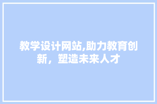 教学设计网站,助力教育创新，塑造未来人才 教学设计网站,助力教育创新，塑造未来人才 必应SEO