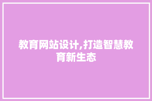 教育网站设计,打造智慧教育新生态 教育网站设计,打造智慧教育新生态 必应SEO