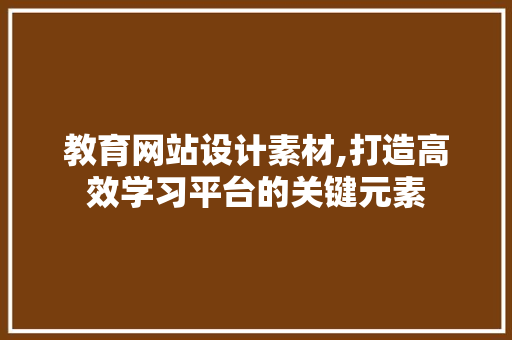 教育网站设计素材,打造高效学习平台的关键元素 网站建设公司 教育网站设计素材,打造高效学习平台的关键元素 教育网站设计素材,打造高效学习平台的关键元素 网站建设公司