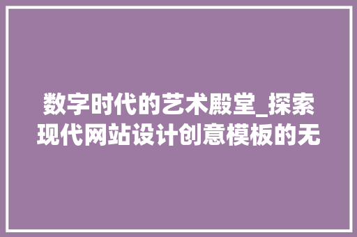 数字时代的艺术殿堂_探索现代网站设计创意模板的无限魅力 数字时代的艺术殿堂_探索现代网站设计创意模板的无限魅力 百度SEO