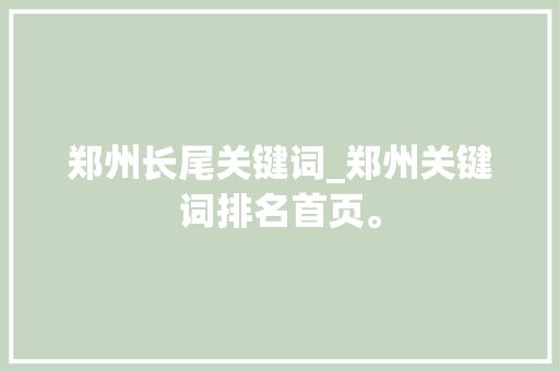 郑州长尾关键词_郑州关键词排名首页。 郑州长尾关键词_郑州关键词排名首页。 SEO关键词