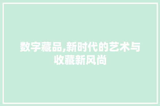 数字藏品,新时代的艺术与收藏新风尚 数字藏品,新时代的艺术与收藏新风尚 百度SEO